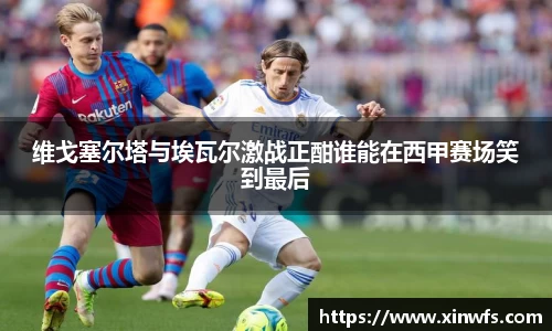 维戈塞尔塔与埃瓦尔激战正酣谁能在西甲赛场笑到最后