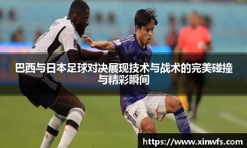 巴西与日本足球对决展现技术与战术的完美碰撞与精彩瞬间