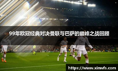 99年欧冠经典对决曼联与巴萨的巅峰之战回顾