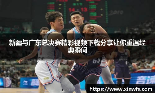 新疆与广东总决赛精彩视频下载分享让你重温经典瞬间